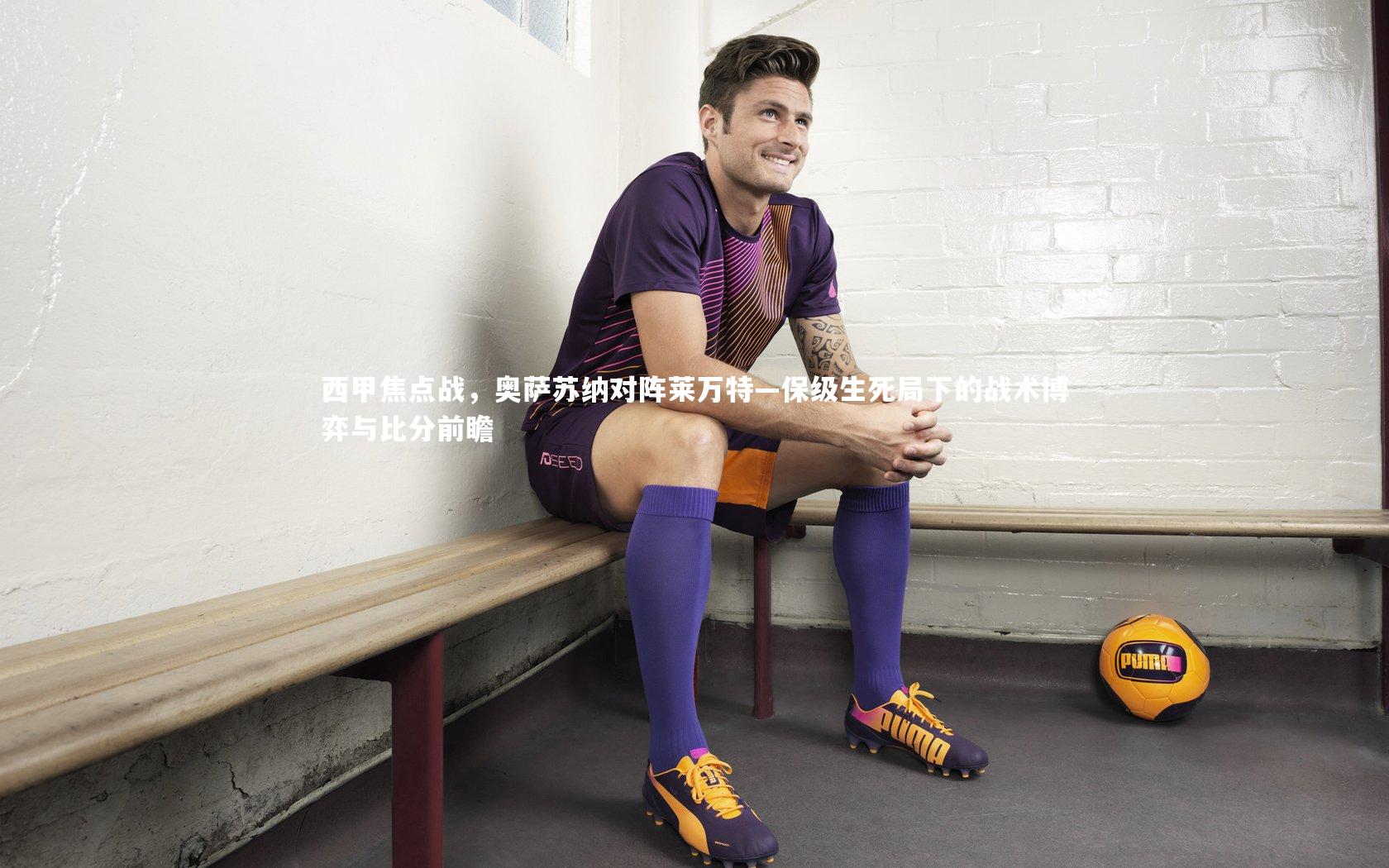 西甲焦点战，奥萨苏纳对阵莱万特—保级生死局下的战术博弈与比分前瞻