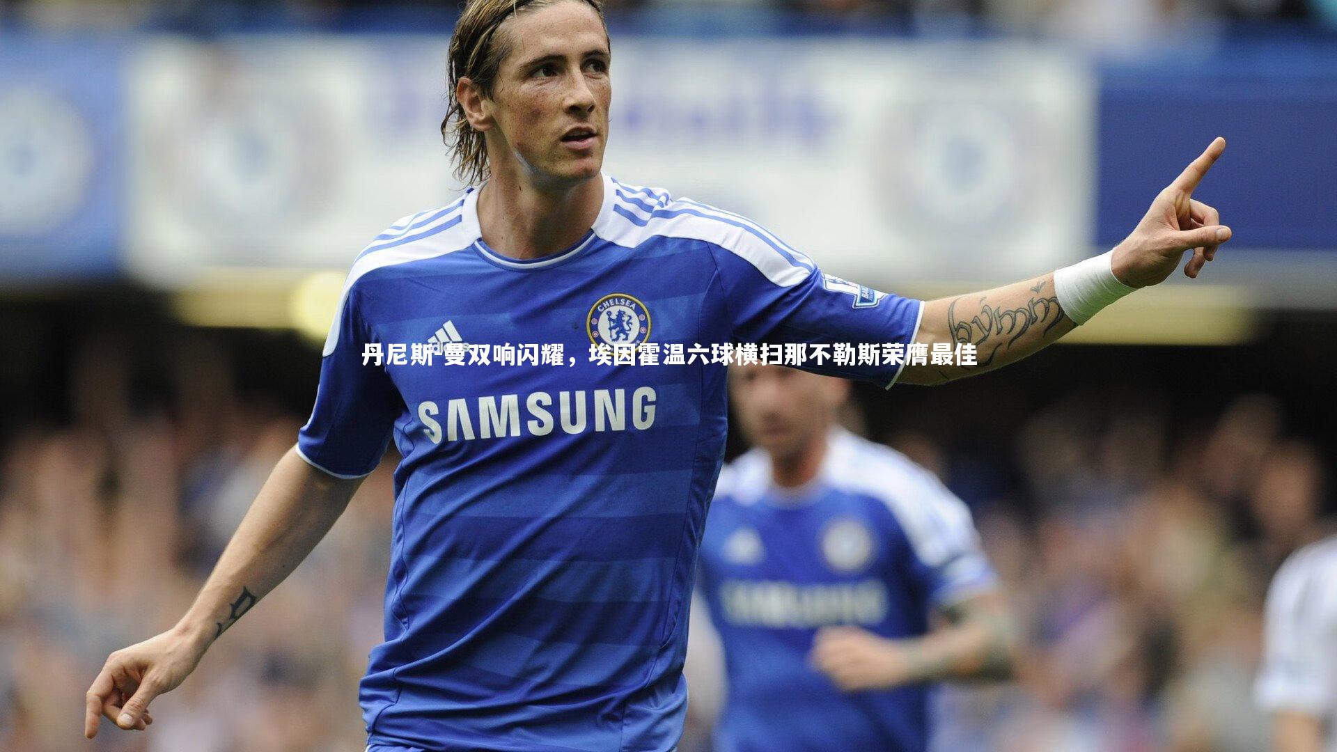 丹尼斯-曼双响闪耀，埃因霍温六球横扫那不勒斯荣膺最佳