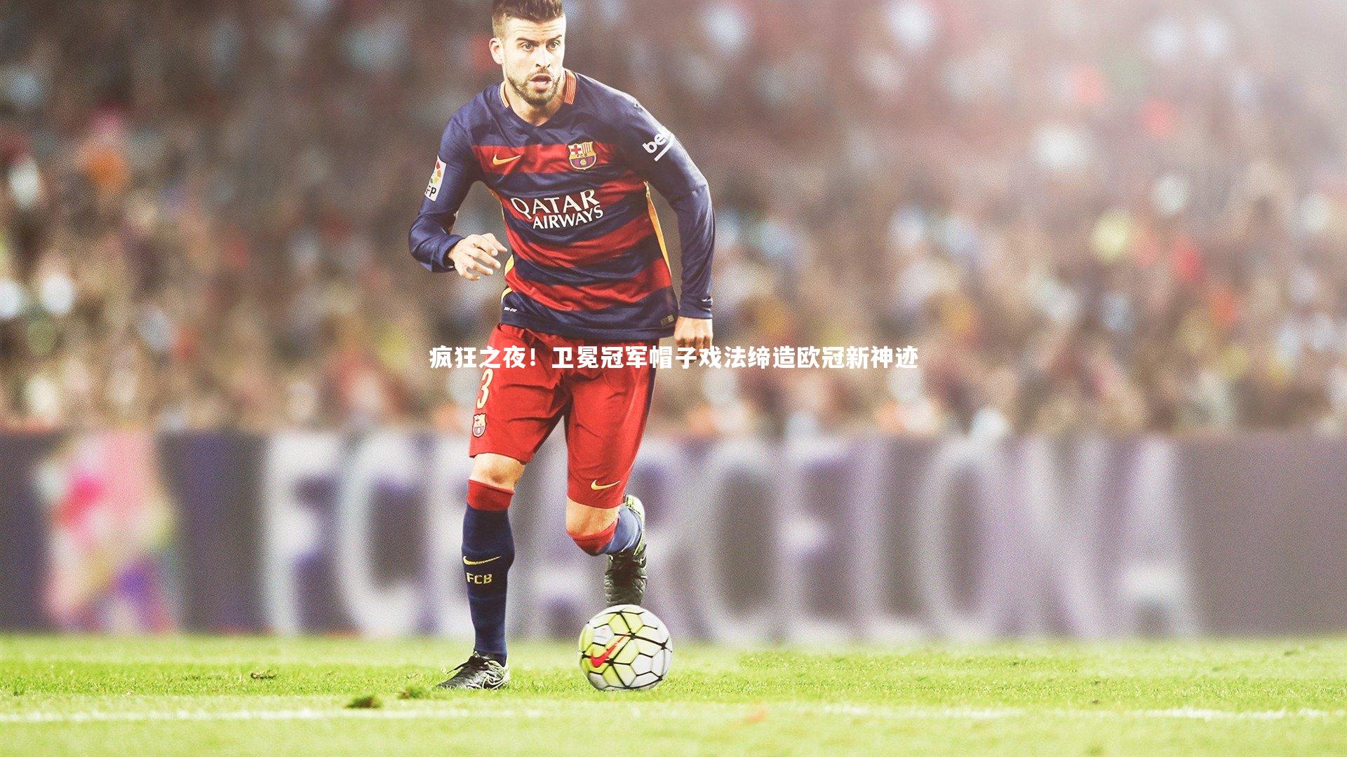 疯狂之夜！卫冕冠军帽子戏法缔造欧冠新神迹