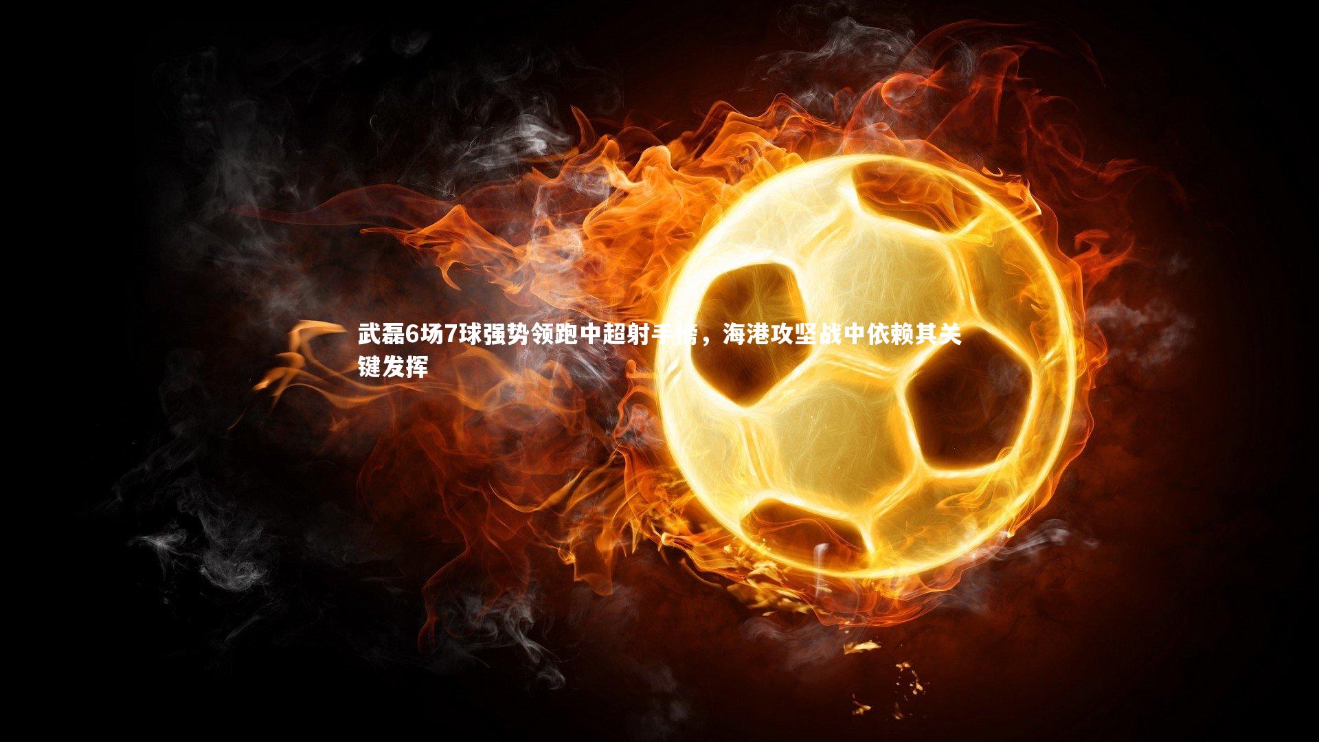 武磊6场7球强势领跑中超射手榜，海港攻坚战中依赖其关键发挥