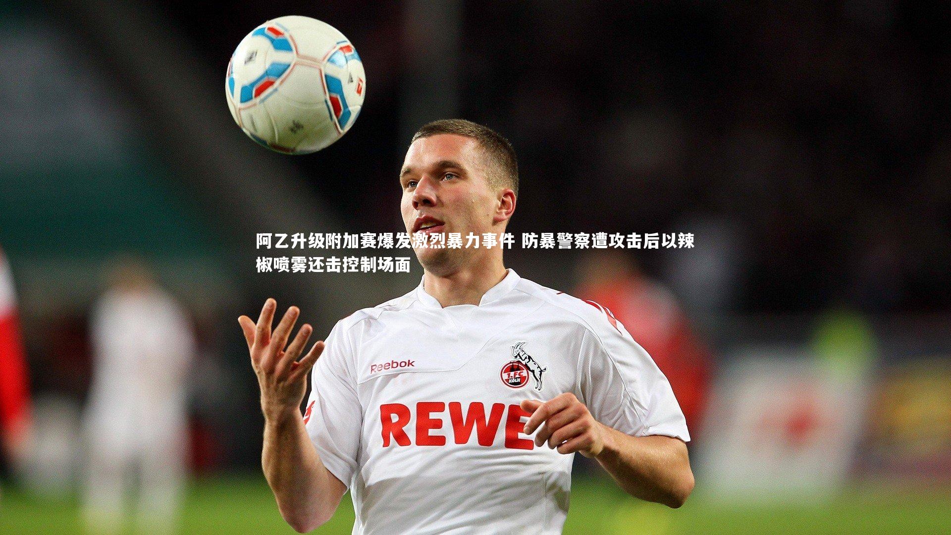阿乙升级附加赛爆发激烈暴力事件 防暴警察遭攻击后以辣椒喷雾还击控制场面